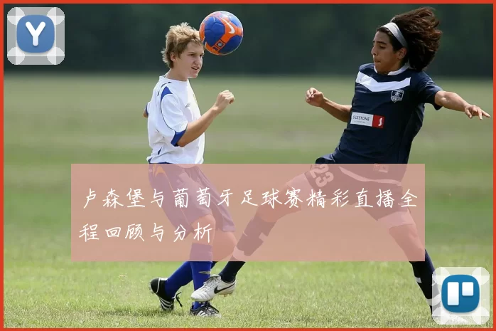 卢森堡与葡萄牙足球赛精彩直播全程回顾与分析