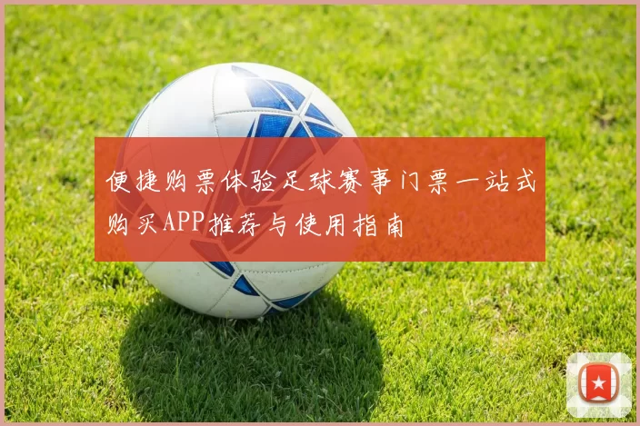 便捷购票体验足球赛事门票一站式购买APP推荐与使用指南