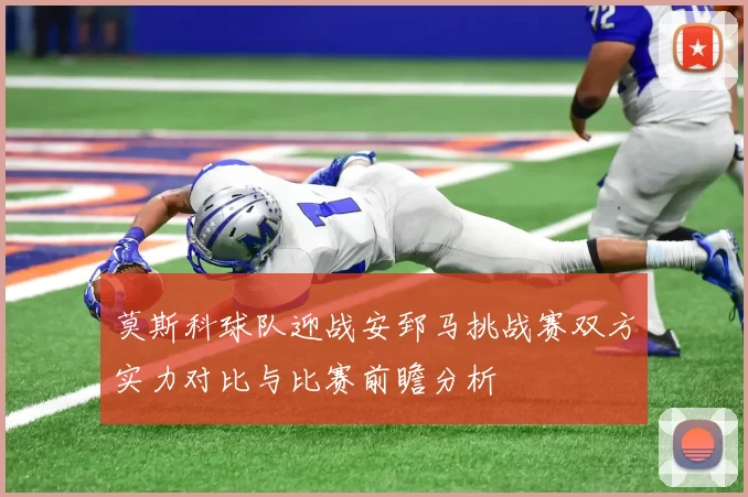 莫斯科球队迎战安郅马挑战赛双方实力对比与比赛前瞻分析