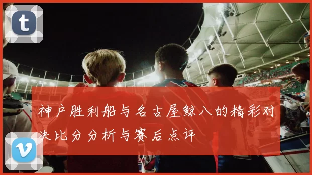 神户胜利船与名古屋鲸八的精彩对决比分分析与赛后点评