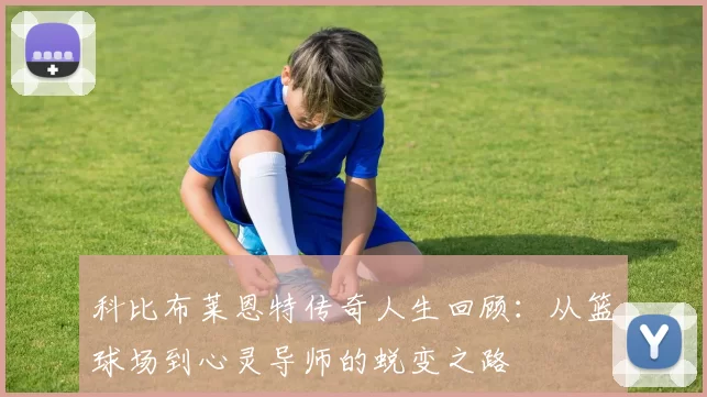 科比布莱恩特传奇人生回顾：从篮球场到心灵导师的蜕变之路