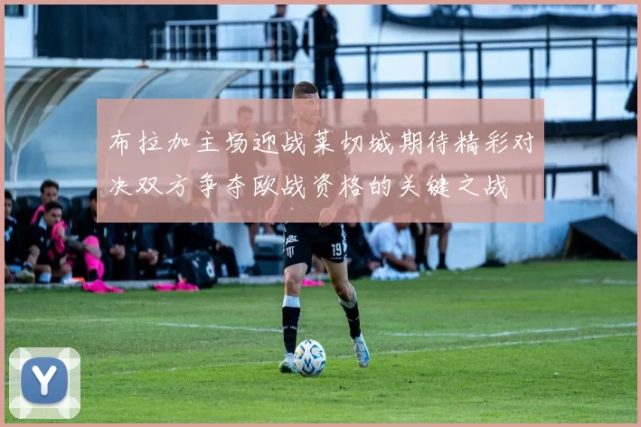 布拉加主场迎战莱切城期待精彩对决双方争夺欧战资格的关键之战