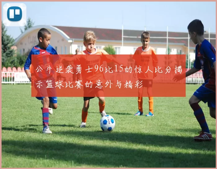 公牛逆袭勇士96比15的惊人比分揭示篮球比赛的意外与精彩