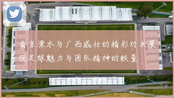 南京溧水与广西威壮的精彩对决展现足球魅力与团队精神的较量