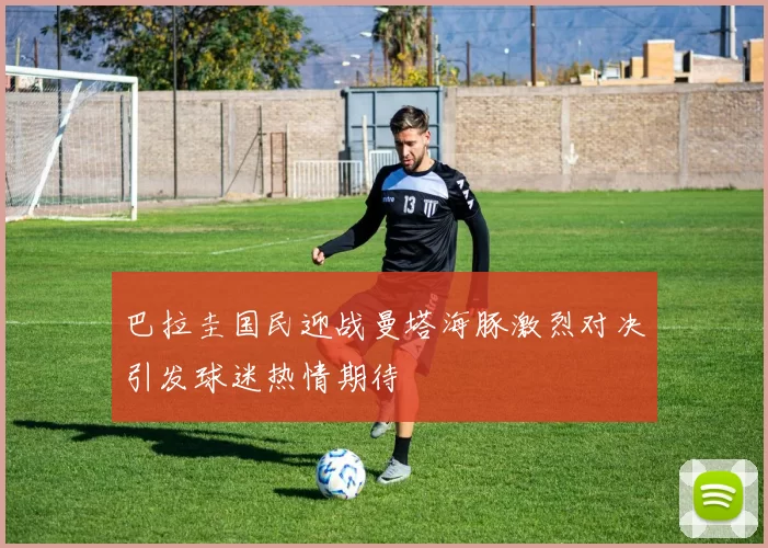 巴拉圭国民迎战曼塔海豚激烈对决引发球迷热情期待