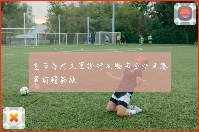 皇马与尤文图斯对决赔率分析及赛事前瞻解读