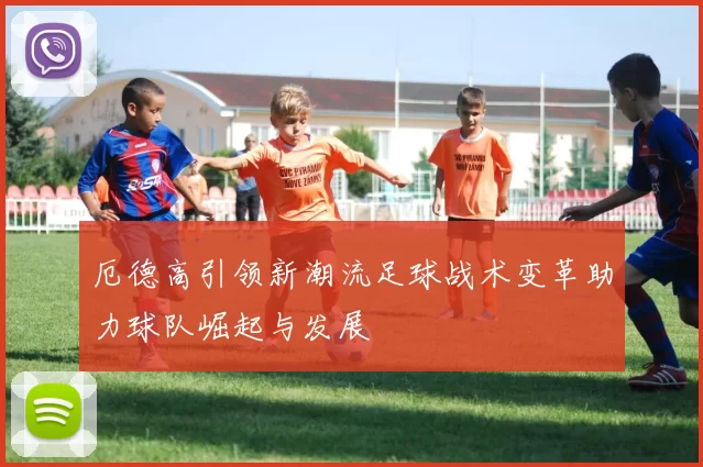 厄德高引领新潮流足球战术变革助力球队崛起与发展