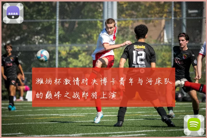 潍坊杯激情对决博卡青年与河床队的巅峰之战即将上演