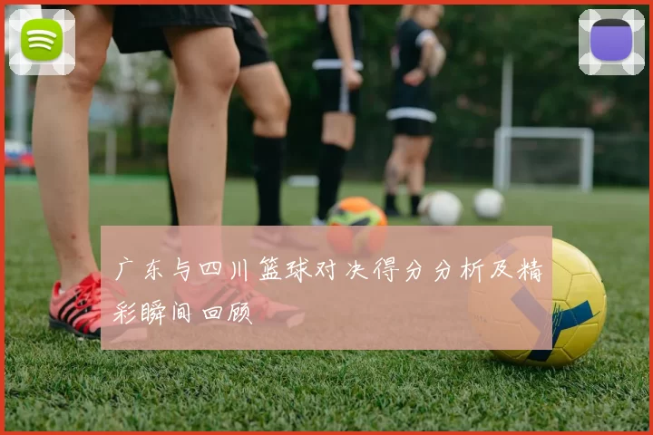 广东与四川篮球对决得分分析及精彩瞬间回顾