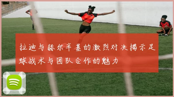 拉迪与赫尔辛基的激烈对决揭示足球战术与团队合作的魅力