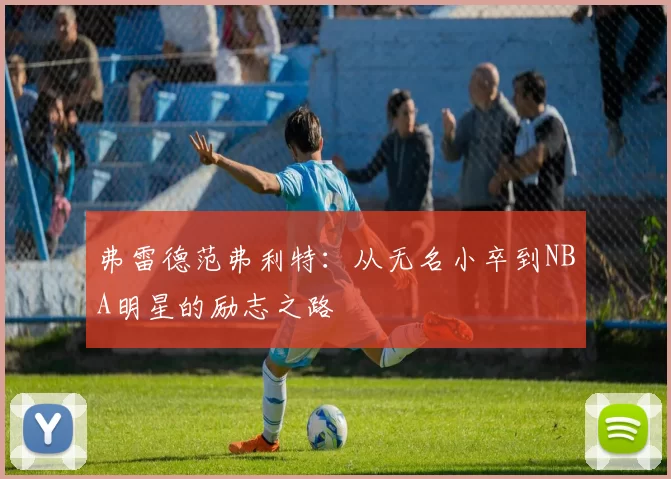 弗雷德范弗利特：从无名小卒到NBA明星的励志之路